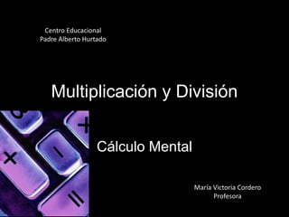 Multiplicación y División
Cálculo Mental
María Victoria Cordero
Profesora
Centro Educacional
Padre Alberto Hurtado
 