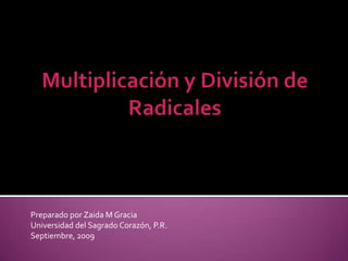 Multiplicación y División de Radicales PreparadoporZaida M Gracia Universidad del SagradoCorazón, P.R. Septiembre, 2009  