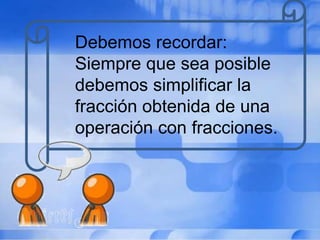 Debemos recordar:
Siempre que sea posible
debemos simplificar la
fracción obtenida de una
operación con fracciones.
 