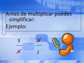 Antes de multiplicar puedes
 simplificar:
Ejemplo:

    3       5

    5       2
 