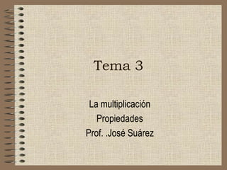 Tema 3

 La multiplicación
   Propiedades
Prof. .José Suárez
 