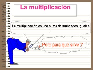 La multiplicación

La multiplicación es una suma de sumandos iguales
                          :




                ¿ Pero para qué sirve ?
 