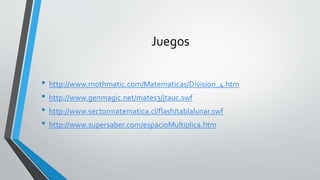 Juegos
• http://www.mothmatic.com/Matematicas/Division_4.htm
• http://www.genmagic.net/mates3/jtauc.swf
• http://www.sectormatematica.cl/flash/tablalunar.swf
• http://www.supersaber.com/espacioMultiplica.htm
 