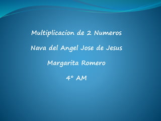 Multiplicacion de 2 Numeros
Nava del Angel Jose de Jesus
Margarita Romero
4° AM
 