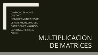 MULTIPLICACION
DE MATRICES
CAMACHO SANCHEZ
GUSTAVO
NOMBRET MUÑOZ CESAR
LEYVA SANCHEZ MIGUEL
ORTIZ GOMEZ MAURICIO
SANDOVAL HERRERA
ADRIAN
 