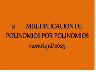 b. MULTIPLICACION DE
POLINOMIOS POR POLINOMIOS
ramiriqui/2025
 