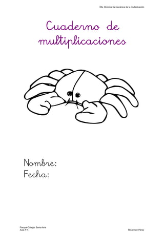 Cuaderno de
multiplicaciones
Nombre:
Fecha:
Obj. Dominar la mecánica de la multiplicación
Parque-Colegio Santa Ana
Aula P.T. MCarmen Pérez
 