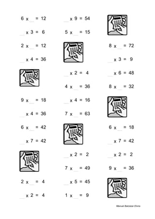 6 x 2 = 12 6 x 9 = 54
2 x 3 = 6 5 x 3 = 15
2 x 6 = 12 8 x 9 = 72
9 x 4 = 36 3 x 3 = 9
2 x 2 = 4 8 x 6 = 48
4 x 9 = 36 8 x 4 = 32
9 x 2 = 18 4 x 4 = 16
9 x 4 = 36 7 x 9 = 63
6 x 7 = 42 6 x 3 = 18
6 x 7 = 42 6 x 7 = 42
1 x 2 = 2 1 x 2 = 2
7 x 7 = 49 9 x 4 = 36
2 x 2 = 4 9 x 5 = 45
2 x 2 = 4 1 x 9 = 9
Manuel Balcázar Elvira
 