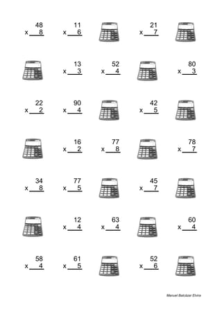 48 11 21
x 8 x 6 x 7
384 66 147
13 52 80
x 3 x 4 x 3
39 208 240
22 90 42
x 2 x 4 x 5
44 360 210
16 77 78
x 2 x 8 x 7
32 616 546
34 77 45
x 8 x 5 x 7
272 385 315
12 63 60
x 4 x 4 x 4
48 252 240
58 61 52
x 4 x 5 x 6
232 305 312
Manuel Balcázar Elvira
 