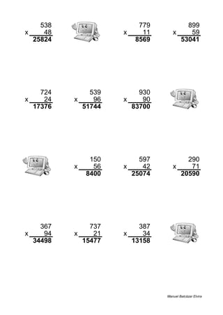 538 779 899
x 48 x 11 x 59
25824 8569 53041
724 539 930
x 24 x 96 x 90
17376 51744 83700
150 597 290
x 56 x 42 x 71
8400 25074 20590
367 737 387
x 94 x 21 x 34
34498 15477 13158
Manuel Balcázar Elvira
 