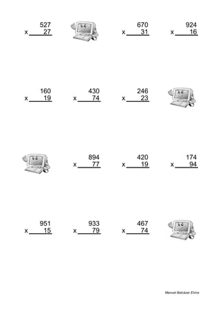 527 670 924
x 27 x 31 x 16
14229 20770 14784
160 430 246
x 19 x 74 x 23
3040 31820 5658
894 420 174
x 77 x 19 x 94
68838 7980 16356
951 933 467
x 15 x 79 x 74
14265 73707 34558
Manuel Balcázar Elvira
 