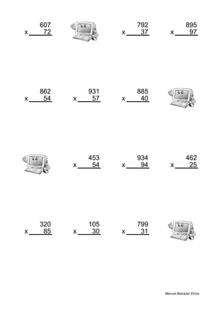 607 792 895
x 72 x 37 x 97
43704 29304 86815
862 931 885
x 54 x 57 x 40
46548 53067 35400
453 934 462
x 54 x 94 x 25
24462 87796 11550
320 105 799
x 85 x 30 x 31
27200 3150 24769
Manuel Balcázar Elvira
 