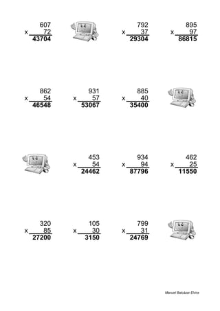 607 792 895
x 72 x 37 x 97
43704 29304 86815
862 931 885
x 54 x 57 x 40
46548 53067 35400
453 934 462
x 54 x 94 x 25
24462 87796 11550
320 105 799
x 85 x 30 x 31
27200 3150 24769
Manuel Balcázar Elvira
 