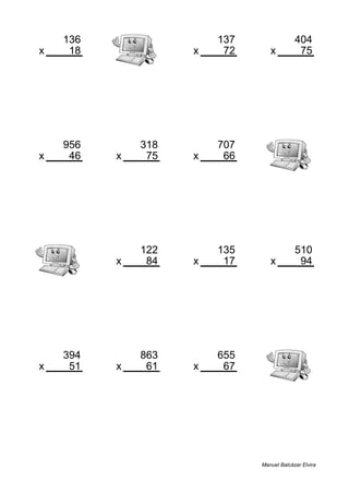 136 137 404
x 18 x 72 x 75
2448 9864 30300
956 318 707
x 46 x 75 x 66
43976 23850 46662
122 135 510
x 84 x 17 x 94
10248 2295 47940
394 863 655
x 51 x 61 x 67
20094 52643 43885
Manuel Balcázar Elvira
 