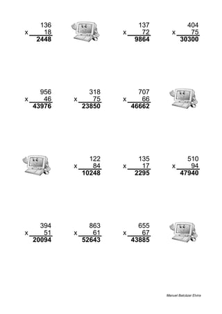 136 137 404
x 18 x 72 x 75
2448 9864 30300
956 318 707
x 46 x 75 x 66
43976 23850 46662
122 135 510
x 84 x 17 x 94
10248 2295 47940
394 863 655
x 51 x 61 x 67
20094 52643 43885
Manuel Balcázar Elvira
 