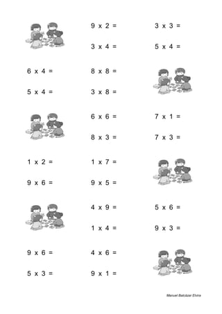 4 + 9 = 13 9 x 2 = 18 3 x 3 = 9
4 + 5 = 9 3 x 4 = 12 5 x 4 = 20
6 x 4 = 24 8 x 8 = 64 5 + 7 = 12
5 x 4 = 20 3 x 8 = 24 2 + 9 = 11
9 + 8 = 17 6 x 6 = 36 7 x 1 = 7
9 + 1 = 10 8 x 3 = 24 7 x 3 = 21
1 x 2 = 2 1 x 7 = 7 9 + 6 = 15
9 x 6 = 54 9 x 5 = 45 5 + 2 = 7
1 + 9 = 10 4 x 9 = 36 5 x 6 = 30
3 + 9 = 12 1 x 4 = 4 9 x 3 = 27
9 x 6 = 54 4 x 6 = 24 6 + 7 = 13
5 x 3 = 15 9 x 1 = 9 8 + 8 = 16
Manuel Balcázar Elvira
 
