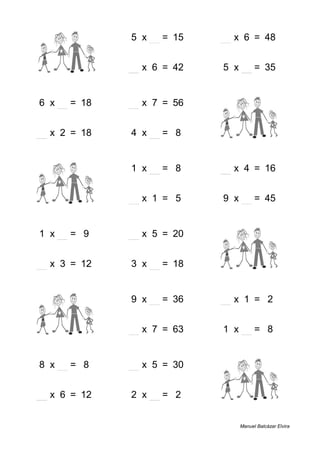 9 + 1 = 10 5 x 3 = 15 8 x 6 = 48
5 + 5 = 10 7 x 6 = 42 5 x 7 = 35
6 x 3 = 18 8 x 7 = 56 7 + 5 = 12
9 x 2 = 18 4 x 2 = 8 5 + 2 = 7
7 + 4 = 11 1 x 8 = 8 4 x 4 = 16
2 + 1 = 3 5 x 1 = 5 9 x 5 = 45
1 x 9 = 9 4 x 5 = 20 5 + 5 = 10
4 x 3 = 12 3 x 6 = 18 9 + 1 = 10
6 + 6 = 12 9 x 4 = 36 2 x 1 = 2
4 + 1 = 5 9 x 7 = 63 1 x 8 = 8
8 x 1 = 8 6 x 5 = 30 7 + 4 = 11
2 x 6 = 12 2 x 1 = 2 5 + 2 = 7
Manuel Balcázar Elvira
 
