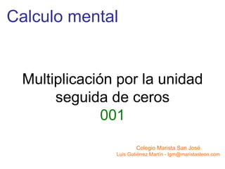 Calculo mental Colegio Marista San José Luis Gutiérrez Martín - lgm@maristasleon.com Multiplicación por la unidad seguida de ceros 001 