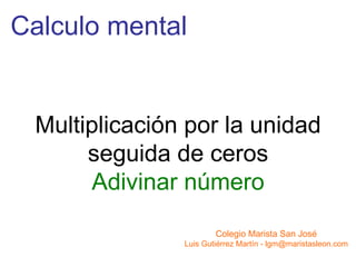 Calculo mental Colegio Marista San José Luis Gutiérrez Martín - lgm@maristasleon.com Multiplicación por la unidad seguida de ceros Adivinar número 