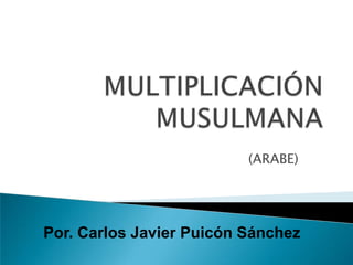 MULTIPLICACIÓN MUSULMANA (ARABE) Por. Carlos Javier Puicón Sánchez 