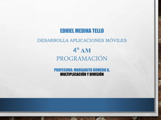 EDHIEL MEDINA TELLO
DESARROLLA APLICACIONES MÓVILES
4° AM
PROGRAMACIÓN
PROFESORA: MARGARITA ROMERO A.
MULTIPLICACIÓN Y DIVISIÓN
 