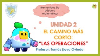 EL CAMINO MÁS
CORTO:
“LAS OPERACIONES”
Profesor: Tomás Lloyd Oviedo
Bienvenidos 5to
básico a
matemática
 