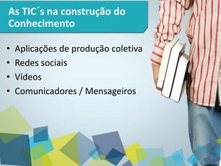 2 
As TIC´s na construção do 
Conhecimento 
• Aplicações de produção coletiva 
• Redes sociais 
• Vídeos 
• Comunicadores / Mensageiros 
 