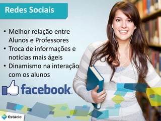 Redes Sociais 
• Melhor relação entre 
Alunos e Professores 
• Troca de informações e 
notícias mais ágeis 
• Dinamismo na interação 
com os alunos 
 