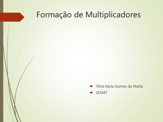Formação de Multiplicadores
 Ythia Karla Gomes da Matta
 SESMT
 