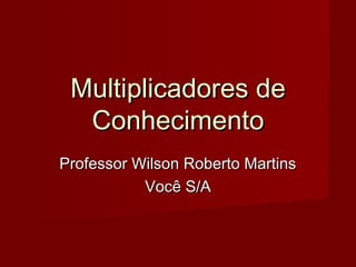 Multiplicadores deMultiplicadores de
ConhecimentoConhecimento
Professor Wilson Roberto MartinsProfessor Wilson Roberto Martins
Você S/AVocê S/A
 