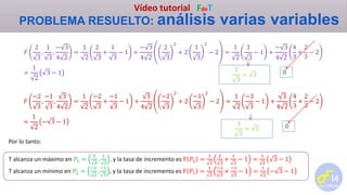 Vídeo tutorial FdeT
PROBLEMA RESUELTO: análisis varias variables
𝐹
2
3
,
1
3
,
− 3
4 2
=
1
2
2
3
+
1
3
− 1 +
− 3
4 2
2
3
2
+ 2
1
3
2
− 2 =
1
2
3
3
− 1 +
− 3
4 2
4
3
+
2
3
− 2
=
1
2
3 − 1
𝐹
−2
3
,
−1
3
,
3
4 2
=
1
2
−2
3
+
−1
3
− 1 +
3
4 2
−2
3
2
+ 2
−1
3
2
− 2 =
1
2
−3
3
− 1 +
3
4 2
4
3
+
2
3
− 2
=
1
2
− 3 − 1
Por lo tanto:
T alcanza un máximo en 𝑃1 =
2
3
,
1
3
, y la tasa de incremento es F 𝑃1 =
1
2
2
3
+
1
3
− 1 =
1
2
3 − 1
T alcanza un mínimo en 𝑃2 =
−2
3
,
−1
3
, y la tasa de incremento es F 𝑃1 =
1
2
−2
3
+
−1
3
− 1 =
1
2
− 3 − 1
03
3
= 3
03
3
= 3
 