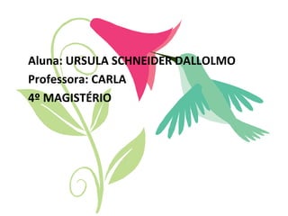 Aluna: URSULA SCHNEIDER DALLOLMO
Professora: CARLA
4º MAGISTÉRIO
 