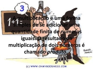 A multiplicação é uma forma
  simples de se adicionar uma
 quantidade finita de números
     iguais. O resultado da
multiplicação de dois números é
       chamado produto.
 