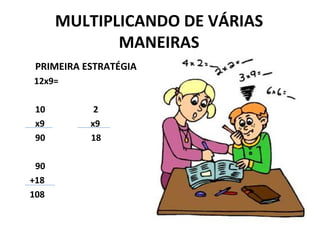MULTIPLICANDO DE VÁRIAS
             MANEIRAS
 PRIMEIRA ESTRATÉGIA
12x9=

 10         2
 x9        x9
 90        18

 90
+18
108
 