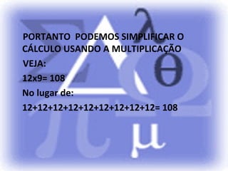 PORTANTO PODEMOS SIMPLIFICAR O
CÁLCULO USANDO A MULTIPLICAÇÃO
VEJA:
12x9= 108
No lugar de:
12+12+12+12+12+12+12+12+12= 108
 