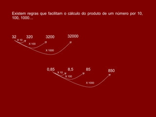 Existem regras que facilitam o cálculo do produto de um número por 10, 100, 1000… 32 320 X 10 3200 X 100 32000 X 1000 0,85 X 10 8,5 X 100 85 X 1000 850 