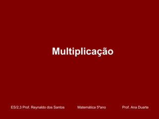 Multiplicação ES/2,3 Prof. Reynaldo dos Santos    Matemática 5ºano  Prof. Ana Duarte 