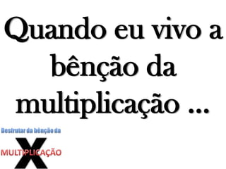 Quando eu vivo a
bênção da
multiplicação ...
 