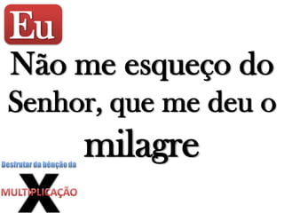 Eu
Não me esqueço do
Senhor, que me deu o
milagre
 
