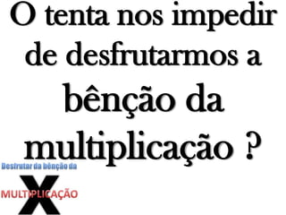 O tenta nos impedir
de desfrutarmos a
bênção da
multiplicação ?
 