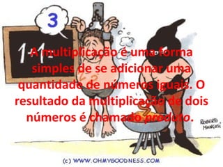 A multiplicação é uma forma
simples de se adicionar uma
quantidade de números iguais. O
resultado da multiplicação de dois
números é chamado produto.
