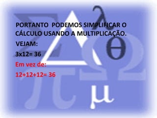 PORTANTO PODEMOS SIMPLIFICAR O
CÁLCULO USANDO A MULTIPLICAÇÃO.
VEJAM:
3x12= 36
Em vez de:
12+12+12= 36
