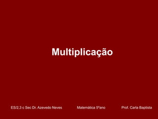 Multiplicação




ES/2,3 c Sec Dr. Azevedo Neves   Matemática 5ºano   Prof. Carla Baptista
 