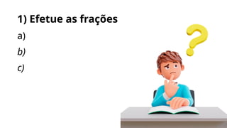 1) Efetue as frações
a)
b)
c)
 