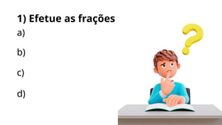 1) Efetue as frações
a)
b)
c)
d)
 