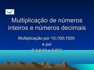 Multiplicação de números
inteiros e números decimais
Multiplicação por 10;100;1000
e por
0,1;0,01 e 0,001

Nancy Abreu

1

 