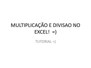 MULTIPLICAÇÃO E DIVISAO NO
EXCEL! =)
TUTORIAL =)
 