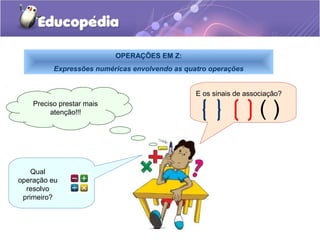OPERAÇÕES EM Z:
          Expressões numéricas envolvendo as quatro operações


                                                E os sinais de associação?
    Preciso prestar mais
         atenção!!!                                                ()

    Qual
operação eu
  resolvo
 primeiro?
 