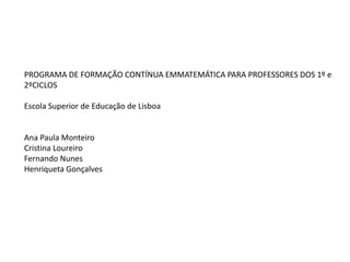 PROGRAMA DE FORMAÇÃO CONTÍNUA EMMATEMÁTICA PARA PROFESSORES DOS 1º e
2ºCICLOS
Escola Superior de Educação de Lisboa
Ana Paula Monteiro
Cristina Loureiro
Fernando Nunes
Henriqueta Gonçalves
 