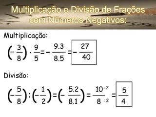 Multiplicação e Divisão de Frações
com Números Negativos:
Multiplicação:

(

3
8

9

9.3

5

8.5

. =
)

=

27
40

Divisão:

5

1

( 8 ) : ( 2 ) =(

5.2

)=
8.1

10 : 2

5

8

4

=
:2

 